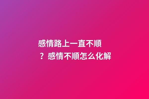感情路上一直不順？感情不順怎么化解
